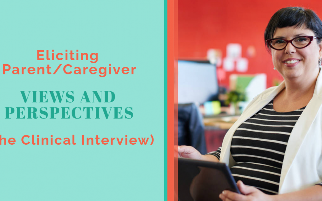 Eliciting Parent/Caregiver Views and Perspectives (The Clinical Interview)